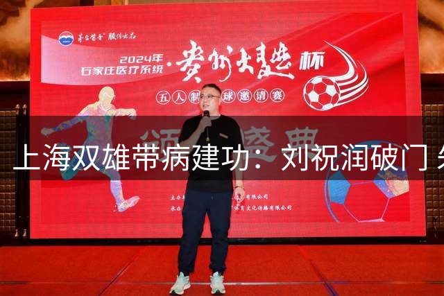 上海双雄带病建功：刘祝润破门 朱辰杰梅开二度