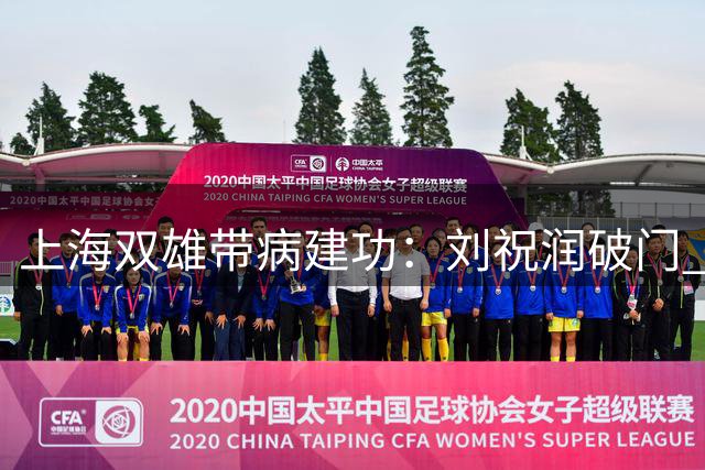 上海双雄带病建功：刘祝润破门 朱辰杰梅开二度