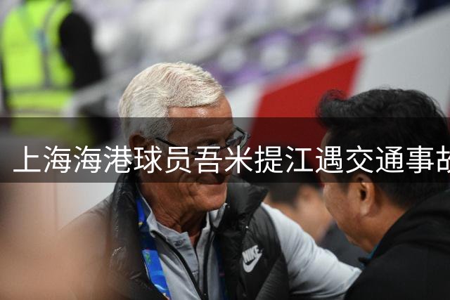 上海海港球员吾米提江遇交通事故 俱乐部证实伤情无大碍