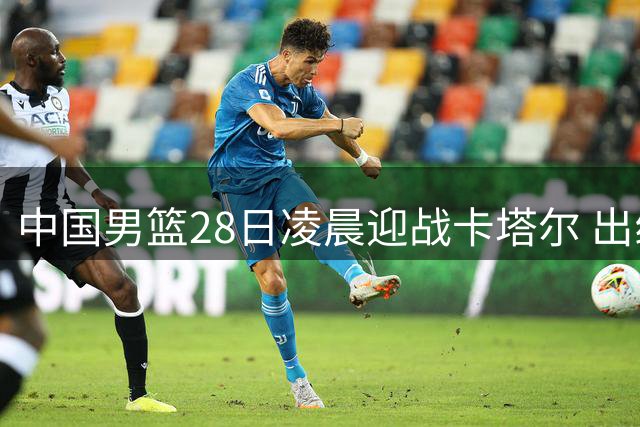 中国男篮28日凌晨迎战卡塔尔 出线关键战央视体育直播