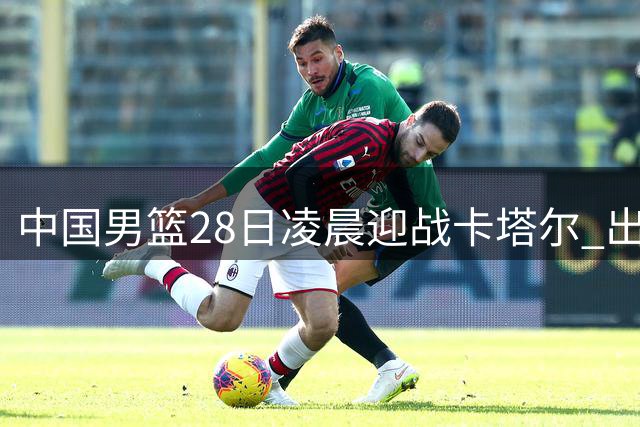 中国男篮28日凌晨迎战卡塔尔 出线关键战央视体育直播