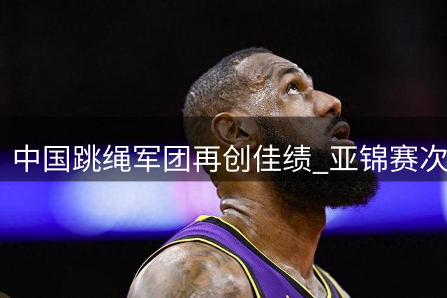 中国跳绳军团再创佳绩 亚锦赛次日连夺三金
