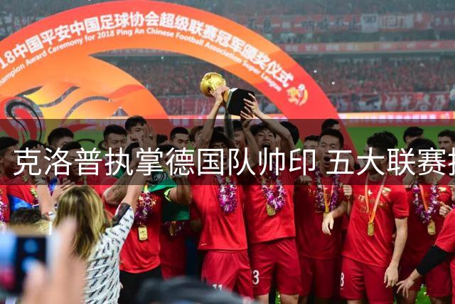 克洛普执掌德国队帅印 五大联赛执教场次创德国主帅新纪录