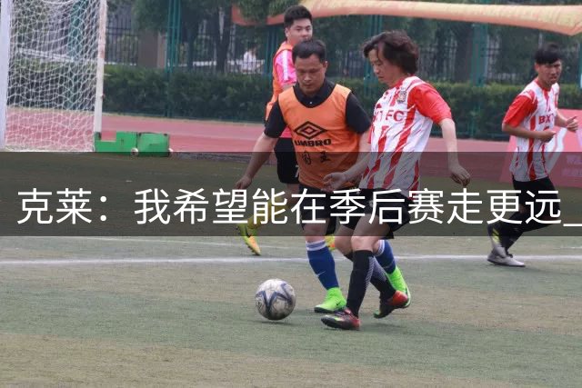 克莱：我希望能在季后赛走更远 我知道我总有机会加盟热火的