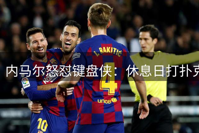内马尔怒怼键盘侠：休息日打扑克也要被喷？球星晒训练视频反击