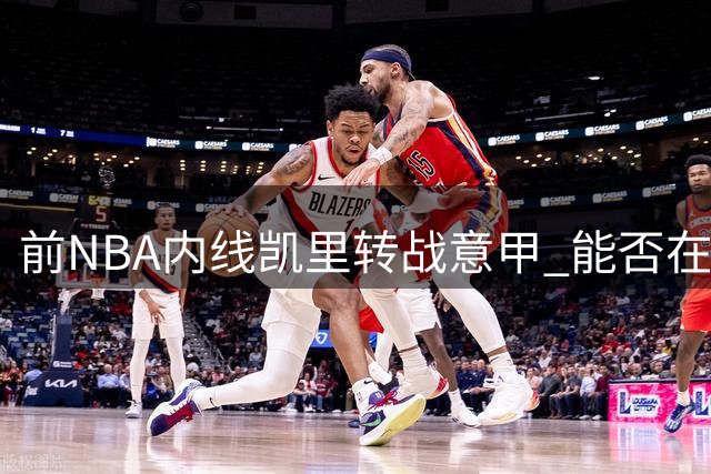 前NBA内线凯里转战意甲 能否在罗马马克西马重现杜克荣光？