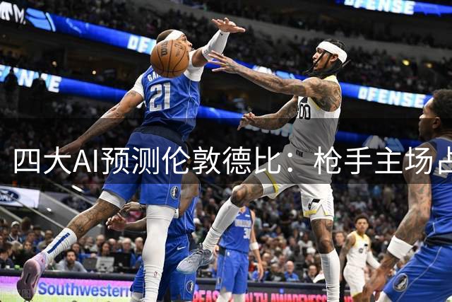 四大AI预测伦敦德比：枪手主场占优，蓝军进攻凶猛