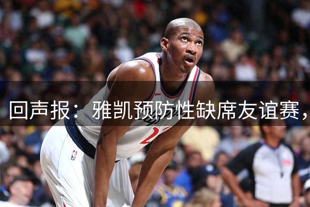 回声报：雅凯预防性缺席友谊赛，将在美国行期间恢复训练