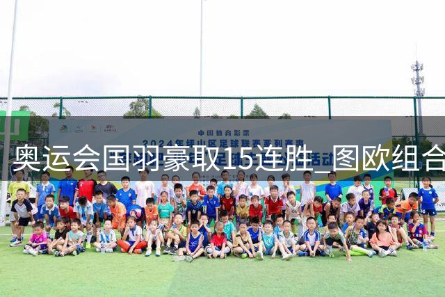 奥运会国羽豪取15连胜 图欧组合2-0赢得开门红