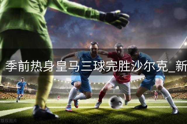 季前热身皇马三球完胜沙尔克 新援表现抢眼