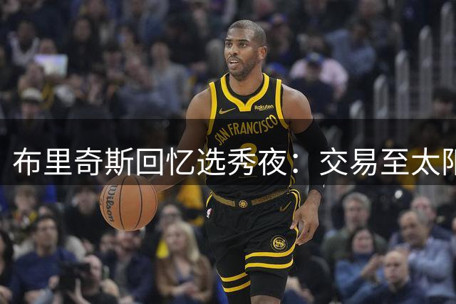 布里奇斯回忆选秀夜：交易至太阳时强装欢笑
