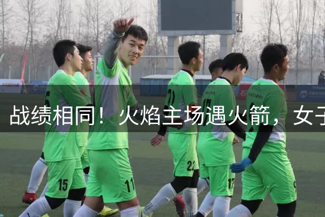 战绩相同！火焰主场遇火箭，女子百人赛第11场谁赢？