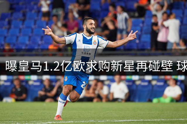曝皇马1.2亿欧求购新星再碰壁 球员身价飙升引豪门争夺战
