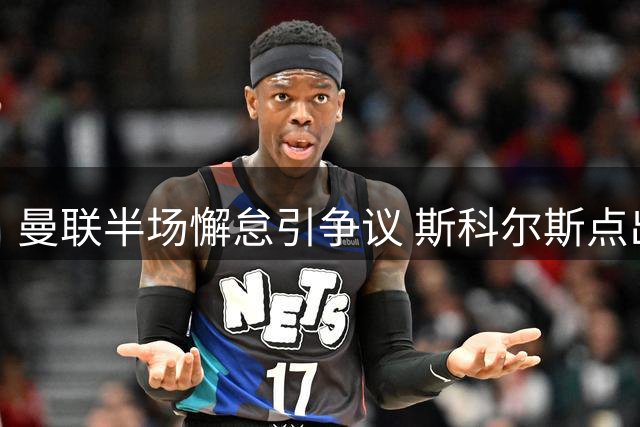 曼联半场懈怠引争议 斯科尔斯点出隐忧