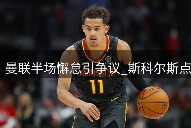 曼联半场懈怠引争议 斯科尔斯点出隐忧