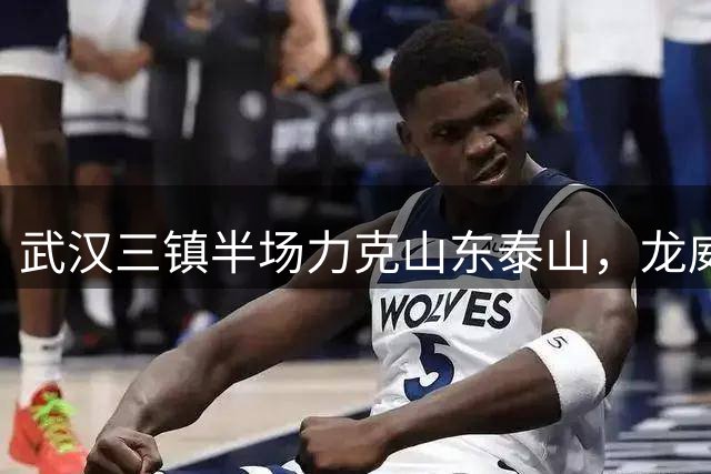 武汉三镇半场力克山东泰山，龙威头球建功领跑比分