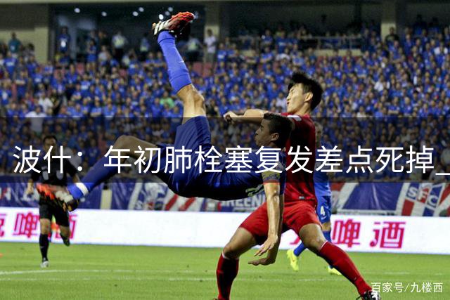 波什：年初肺栓塞复发差点死掉 这病会跟我一辈子只能积极治疗