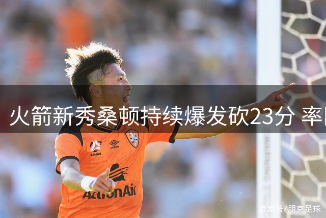 火箭新秀桑顿持续爆发砍23分 率队轻取篮网豪取夏联两连胜