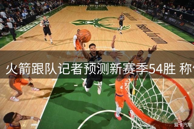 火箭跟队记者预测新赛季54胜 称健康阵容或冲击总冠军