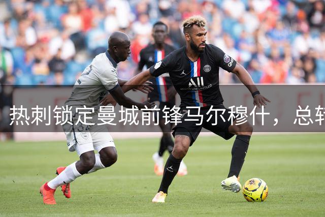 热刺锁定曼城前锋马尔穆什，总转会费或达5000万英镑