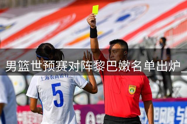 男篮世预赛对阵黎巴嫩名单出炉 杨瀚森继续入围