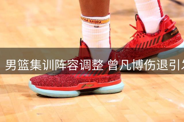 男篮集训阵容调整 曾凡博伤退引发连锁反应