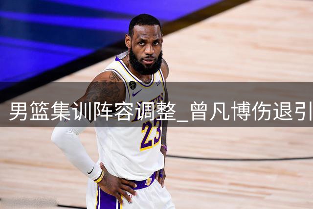 男篮集训阵容调整 曾凡博伤退引发连锁反应