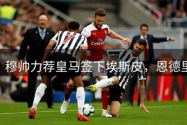穆帅力荐皇马签下埃斯皮，恩德里克留队竞争主力席位