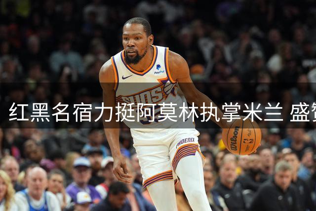 红黑名宿力挺阿莫林执掌米兰 盛赞拉莫斯有望打破9号魔咒