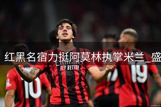 红黑名宿力挺阿莫林执掌米兰 盛赞拉莫斯有望打破9号魔咒