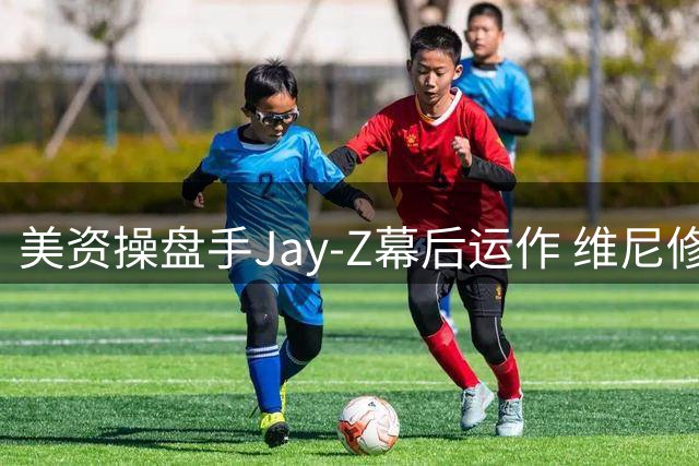 美资操盘手Jay-Z幕后运作 维尼修斯转会阿森纳已成定局