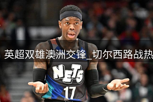 英超双雄澳洲交锋 切尔西路战热刺互探虚实