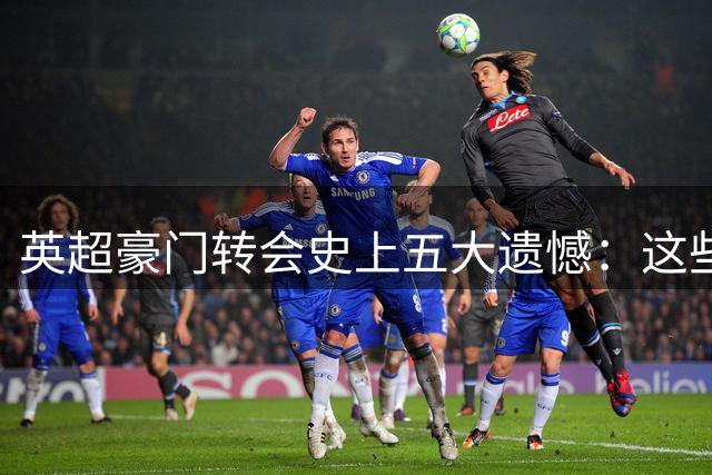 英超豪门转会史上五大遗憾：这些巨星本可改变球队命运