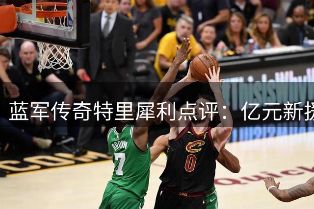 蓝军传奇特里犀利点评：亿元新援弃枪手选蓝桥 痛失铁闸暗指皇马挖角