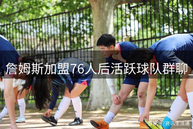 詹姆斯加盟76人后活跃球队群聊 布朗透露更衣室化学反应加速形成