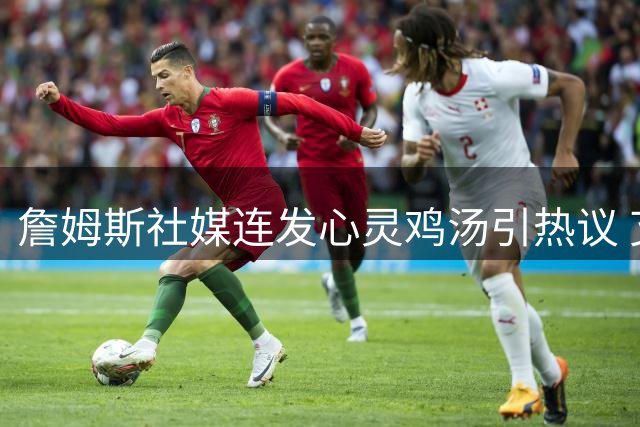 詹姆斯社媒连发心灵鸡汤引热议 艾弗森力挺乔丹GOAT地位