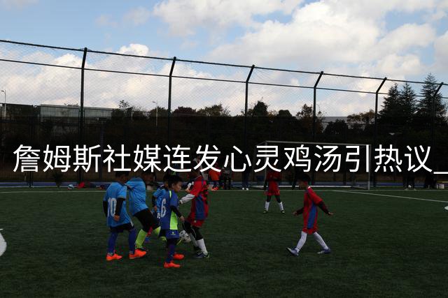 詹姆斯社媒连发心灵鸡汤引热议 艾弗森力挺乔丹GOAT地位