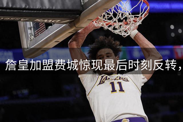 詹皇加盟费城惊现最后时刻反转，76人管理层也被隐瞒