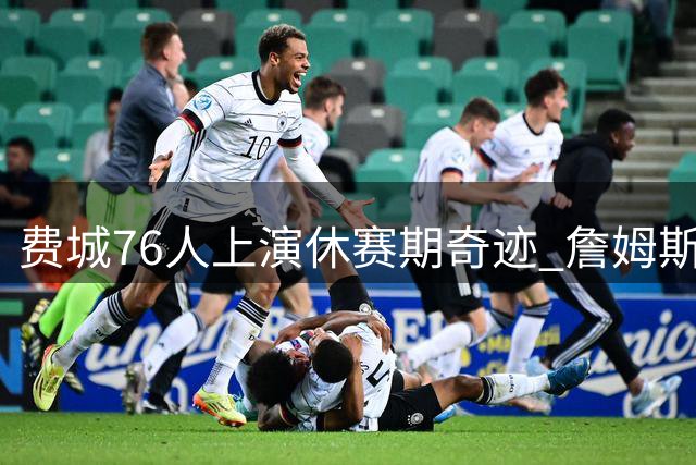 费城76人上演休赛期奇迹 詹姆斯加盟打造历史级阵容