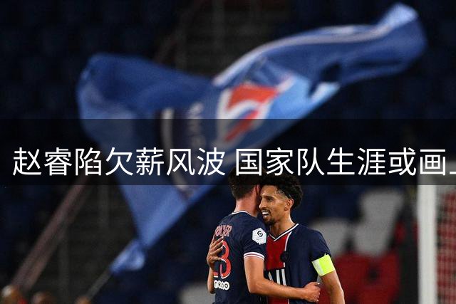 赵睿陷欠薪风波 国家队生涯或画上句号