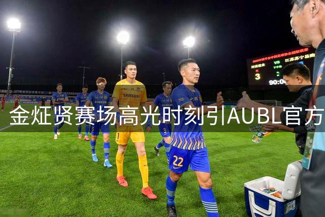 金炡贤赛场高光时刻引AUBL官方盛赞：年轻锋线闪耀表现