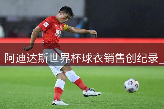 阿迪达斯世界杯球衣销售创纪录 德国队战袍狂销300万件
