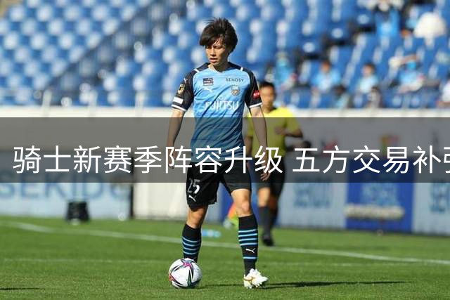 骑士新赛季阵容升级 五方交易补强锋线短板