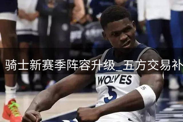 骑士新赛季阵容升级 五方交易补强锋线短板