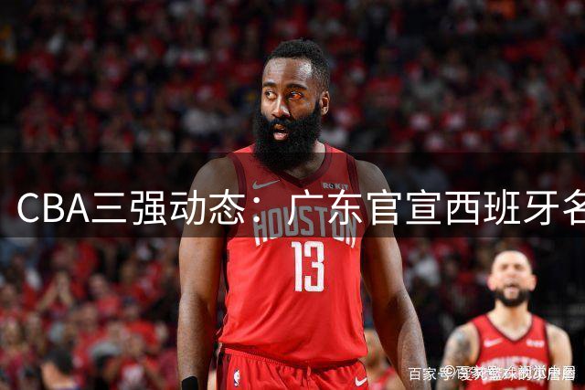 CBA三强动态：广东官宣西班牙名帅 杜锋爱子赴辽考察 新疆管理层大换血