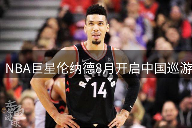 NBA巨星伦纳德8月开启中国巡游 首站香港压轴成都